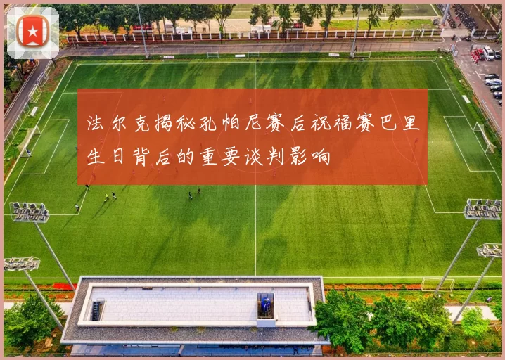法尔克揭秘孔帕尼赛后祝福赛巴里生日背后的重要谈判影响