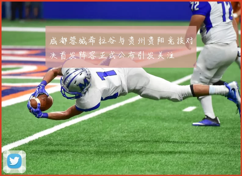 成都蓉城希拉谷与贵州贵阳竞技对决首发阵容正式公布引发关注