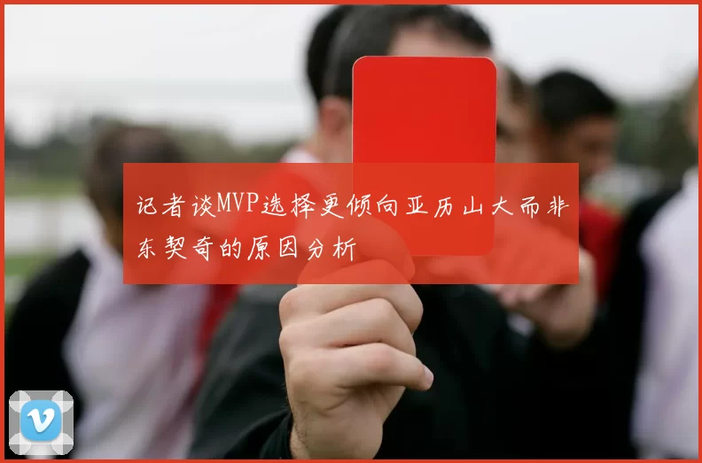 记者谈MVP选择更倾向亚历山大而非东契奇的原因分析