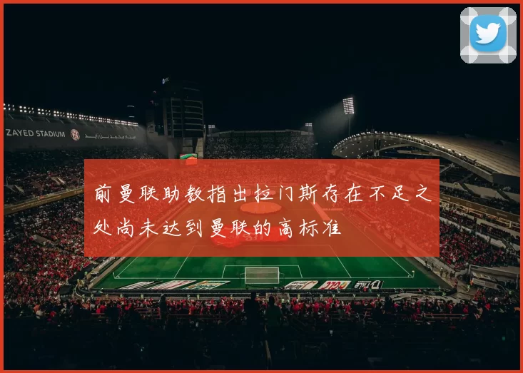 前曼联助教指出拉门斯存在不足之处尚未达到曼联的高标准