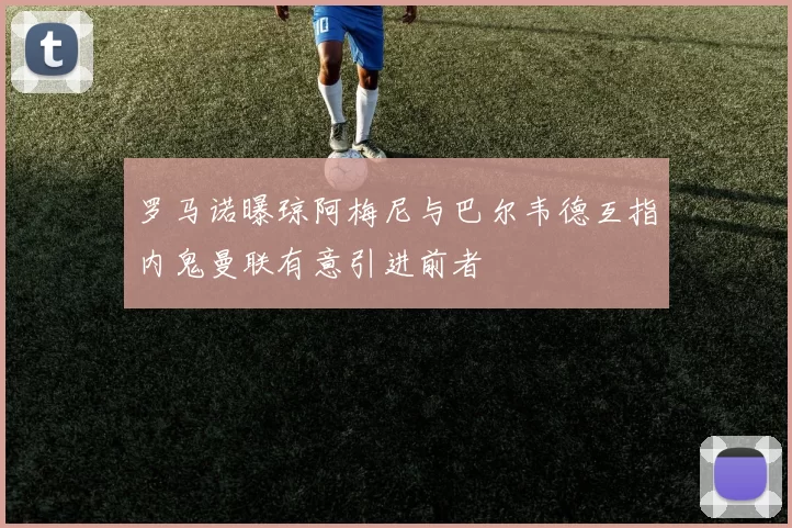 罗马诺曝琼阿梅尼与巴尔韦德互指内鬼曼联有意引进前者