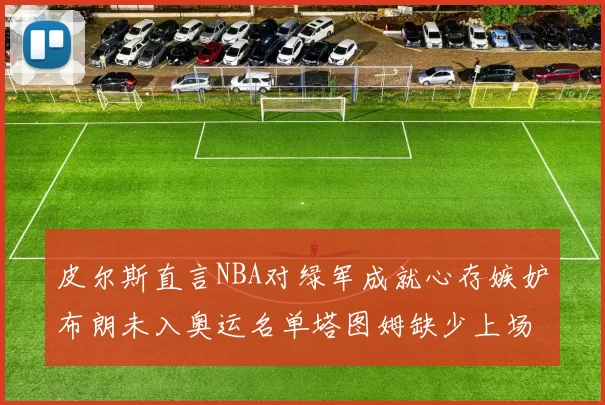 皮尔斯直言NBA对绿军成就心存嫉妒布朗未入奥运名单塔图姆缺少上场机会
