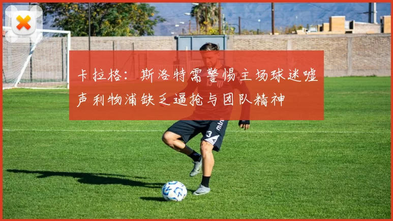 卡拉格：斯洛特需警惕主场球迷嘘声利物浦缺乏逼抢与团队精神