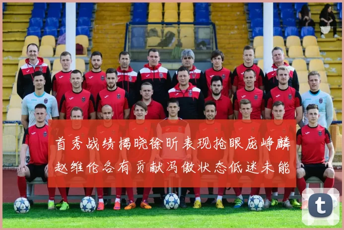 首秀战绩揭晓徐昕表现抢眼庞峥麟赵维伦各有贡献冯傲状态低迷未能得分