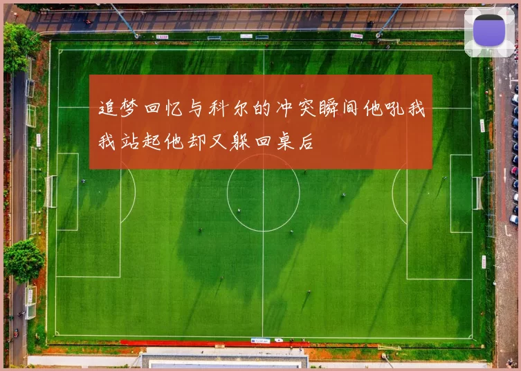 追梦回忆与科尔的冲突瞬间他吼我我站起他却又躲回桌后