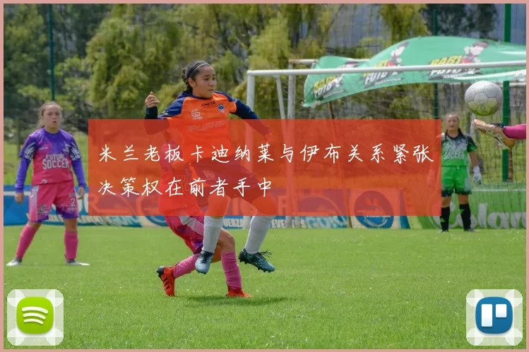 米兰老板卡迪纳莱与伊布关系紧张决策权在前者手中
