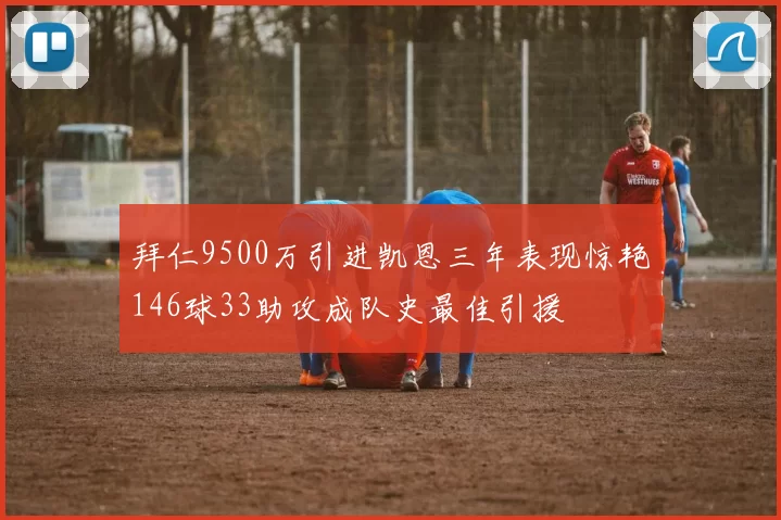 拜仁9500万引进凯恩三年表现惊艳146球33助攻成队史最佳引援