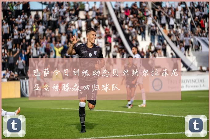 巴萨今日训练动态贝尔纳尔拉菲尼亚合练滕森回归球队