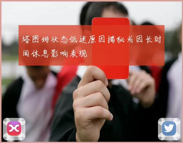 塔图姆状态低迷原因揭秘或因长时间休息影响表现