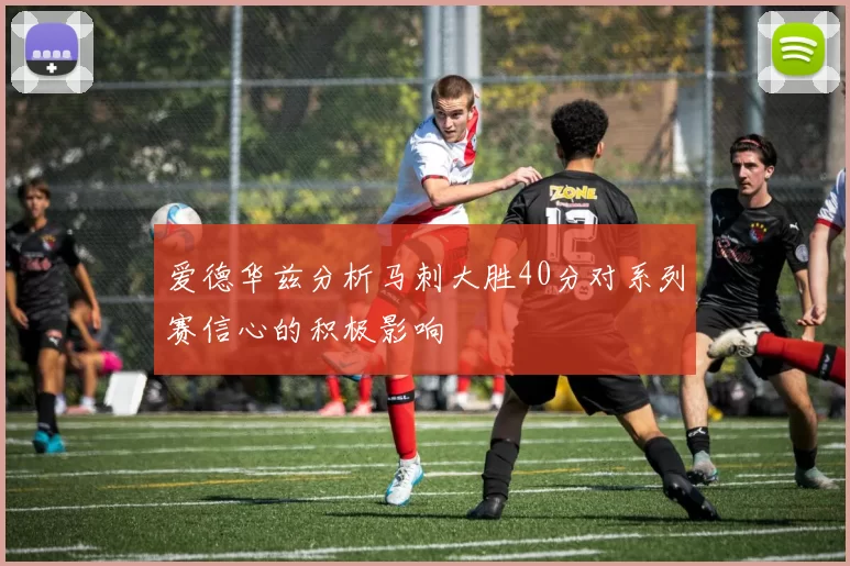 爱德华兹分析马刺大胜40分对系列赛信心的积极影响