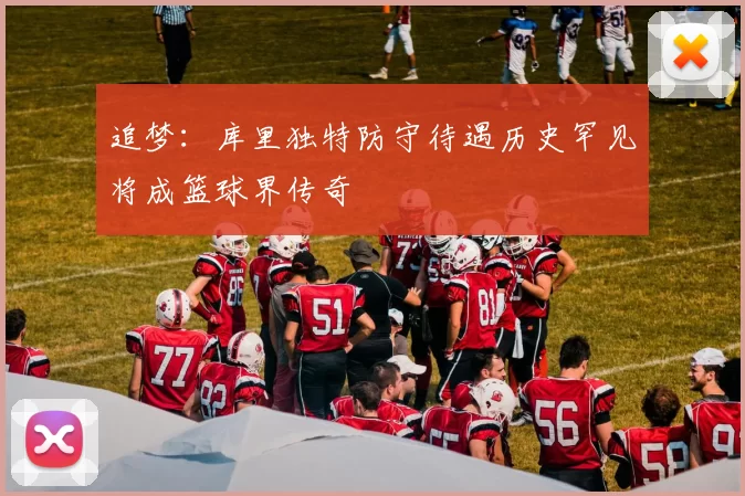 追梦：库里独特防守待遇历史罕见将成篮球界传奇