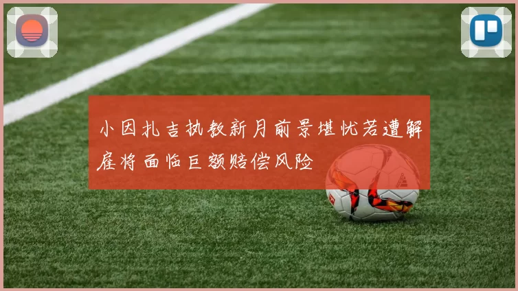 小因扎吉执教新月前景堪忧若遭解雇将面临巨额赔偿风险