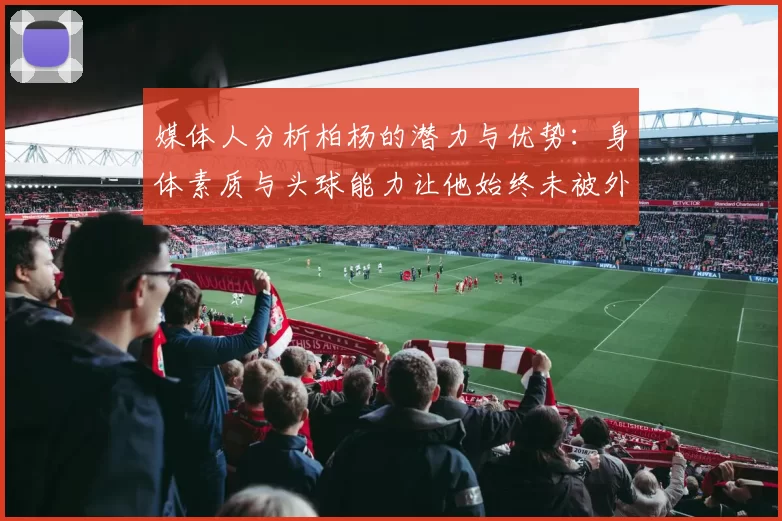 媒体人分析柏杨的潜力与优势：身体素质与头球能力让他始终未被外教放弃