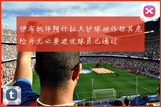 伊布批评阿什拉夫铲球动作称其危险并无必要进攻球员已通过