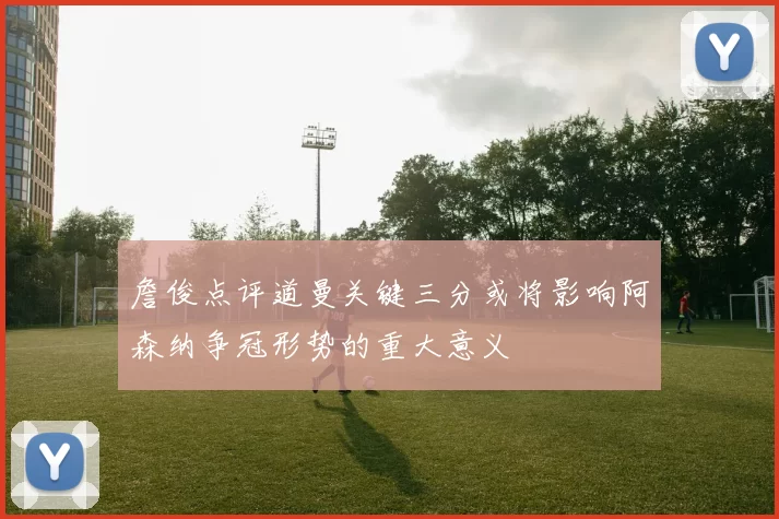 詹俊点评道曼关键三分或将影响阿森纳争冠形势的重大意义