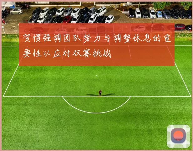 贺惯强调团队努力与调整休息的重要性以应对双赛挑战