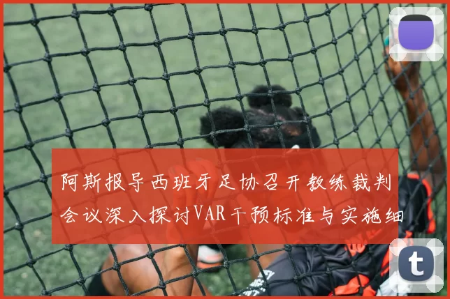 阿斯报导西班牙足协召开教练裁判会议深入探讨VAR干预标准与实施细则