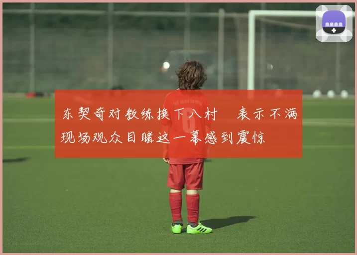 东契奇对教练换下八村塁表示不满现场观众目睹这一幕感到震惊