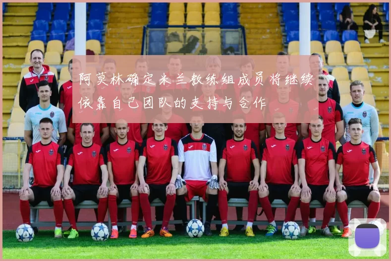 阿莫林确定米兰教练组成员将继续依靠自己团队的支持与合作