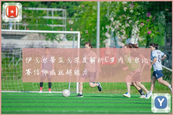 伊戈尔蒂亚戈深度解析C罗内马尔比赛信仰成就超能力