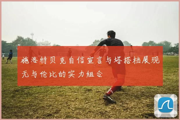 施洛特贝克自信宣言与塔搭档展现无与伦比的实力组合