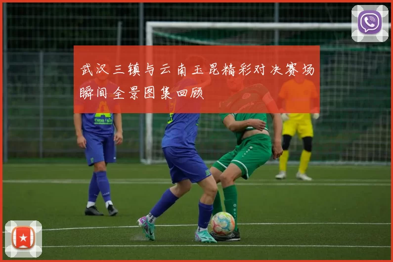 武汉三镇与云南玉昆精彩对决赛场瞬间全景图集回顾