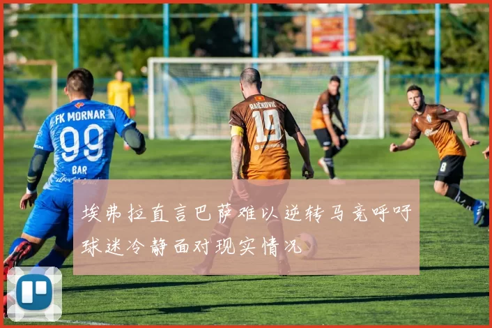 埃弗拉直言巴萨难以逆转马竞呼吁球迷冷静面对现实情况